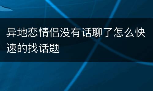 异地恋情侣没有话聊了怎么快速的找话题