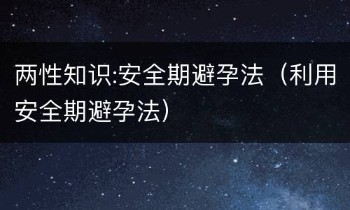 两性知识:安全期避孕法（利用安全期避孕法）