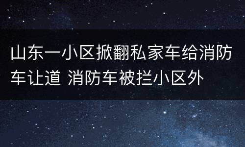 山东一小区掀翻私家车给消防车让道 消防车被拦小区外