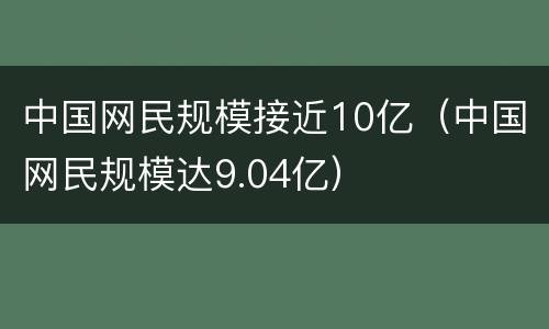 中国网民规模接近10亿（中国网民规模达9.04亿）