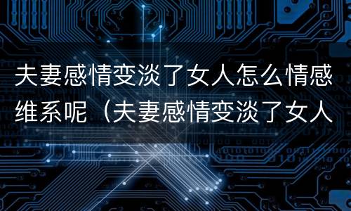 夫妻感情变淡了女人怎么情感维系呢（夫妻感情变淡了女人怎么情感维系呢）