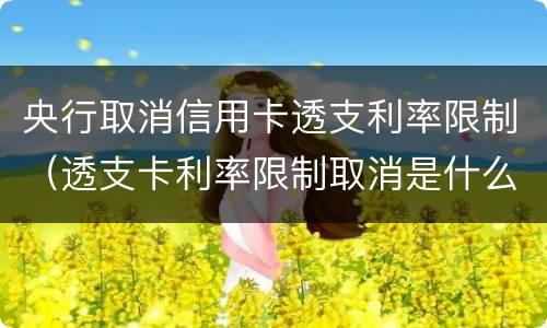 央行取消信用卡透支利率限制（透支卡利率限制取消是什么意思）