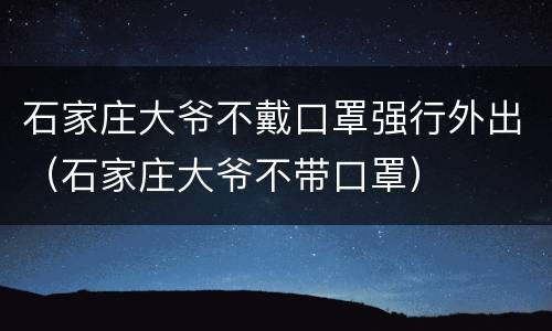 石家庄大爷不戴口罩强行外出（石家庄大爷不带口罩）