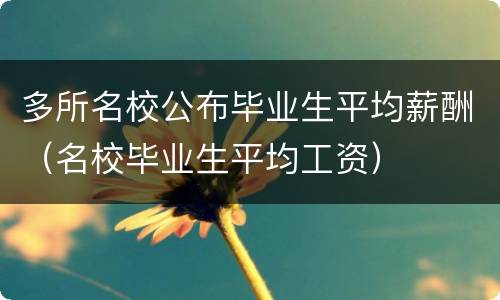多所名校公布毕业生平均薪酬（名校毕业生平均工资）
