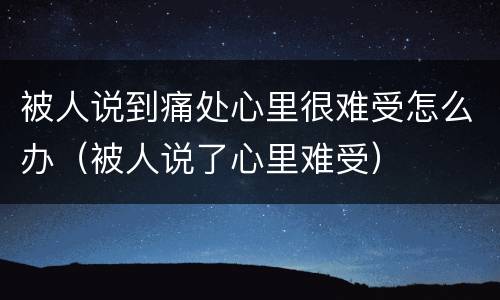 被人说到痛处心里很难受怎么办（被人说了心里难受）