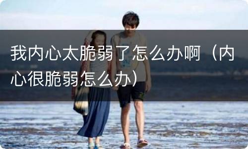 我内心太脆弱了怎么办啊（内心很脆弱怎么办）