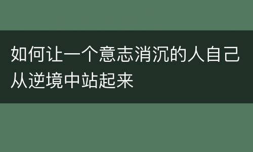如何让一个意志消沉的人自己从逆境中站起来