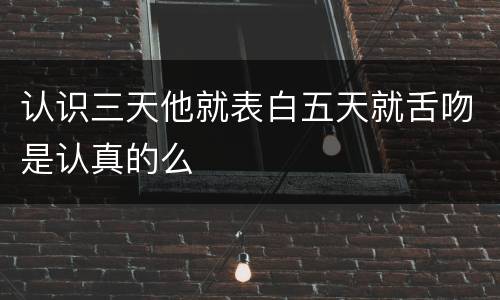 认识三天他就表白五天就舌吻是认真的么