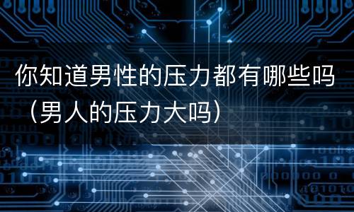 你知道男性的压力都有哪些吗（男人的压力大吗）