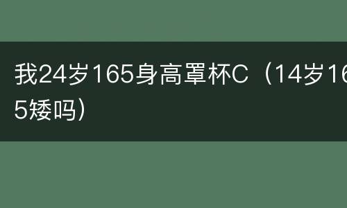我24岁165身高罩杯C（14岁165矮吗）