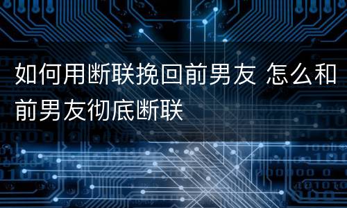 如何用断联挽回前男友 怎么和前男友彻底断联