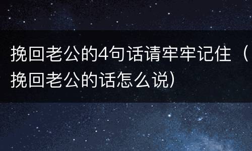 挽回老公的4句话请牢牢记住（挽回老公的话怎么说）