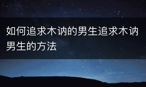 如何追求木讷的男生追求木讷男生的方法