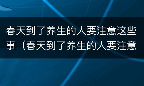 春天到了养生的人要注意这些事（春天到了养生的人要注意这些事情）
