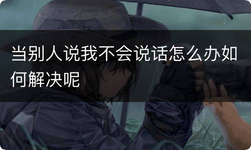 当别人说我不会说话怎么办如何解决呢