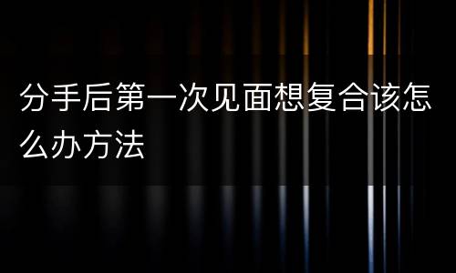分手后第一次见面想复合该怎么办方法