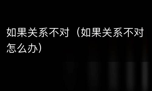 如果关系不对（如果关系不对怎么办）