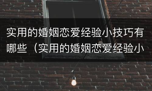 实用的婚姻恋爱经验小技巧有哪些（实用的婚姻恋爱经验小技巧有哪些方面）