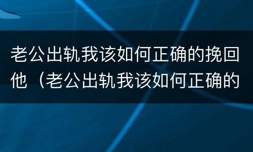 老公出轨我该如何正确的挽回他（老公出轨我该如何正确的挽回他呢）