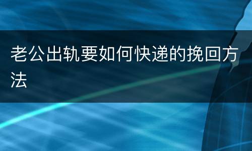 老公出轨要如何快递的挽回方法