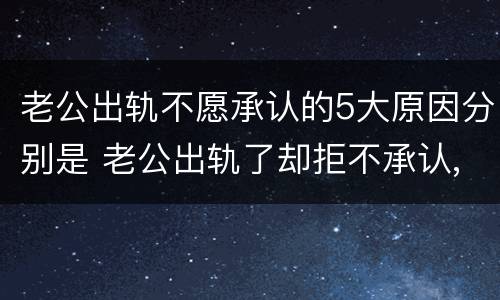 老公出轨不愿承认的5大原因分别是 老公出轨了却拒不承认,我该怎么办?