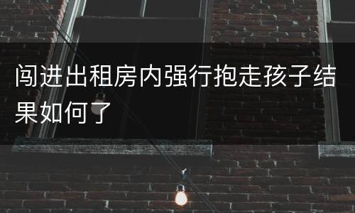 闯进出租房内强行抱走孩子结果如何了
