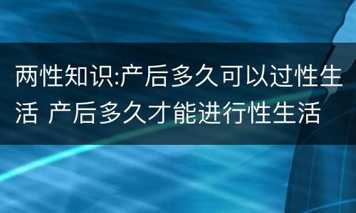 两性知识:产后多久可以过性生活 产后多久才能进行性生活