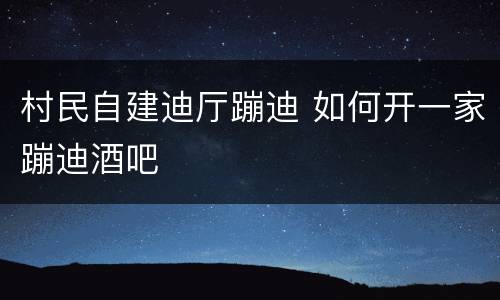 村民自建迪厅蹦迪 如何开一家蹦迪酒吧