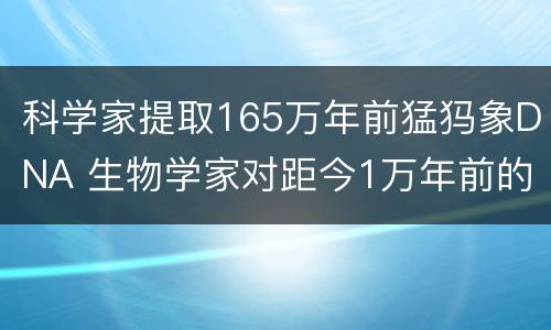 科学家提取165万年前猛犸象DNA 生物学家对距今1万年前的猛犸象