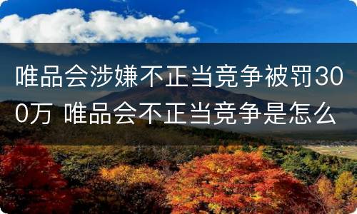 唯品会涉嫌不正当竞争被罚300万 唯品会不正当竞争是怎么回事