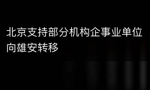 北京支持部分机构企事业单位向雄安转移