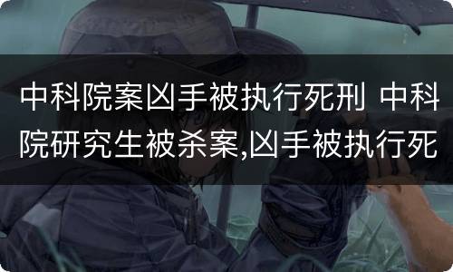 中科院案凶手被执行死刑 中科院研究生被杀案,凶手被执行死刑
