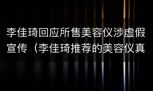 李佳琦回应所售美容仪涉虚假宣传（李佳琦推荐的美容仪真的好用吗）