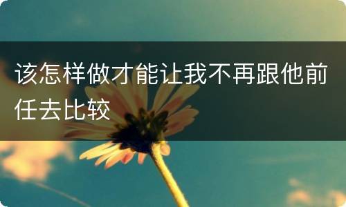 该怎样做才能让我不再跟他前任去比较