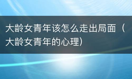 大龄女青年该怎么走出局面（大龄女青年的心理）