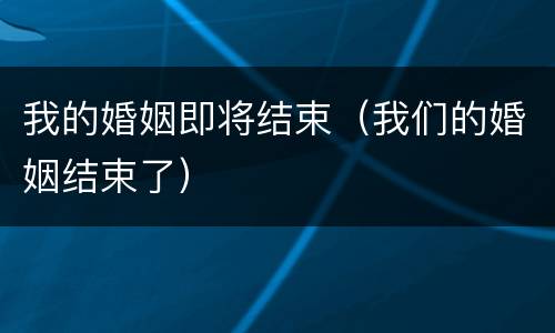 我的婚姻即将结束（我们的婚姻结束了）