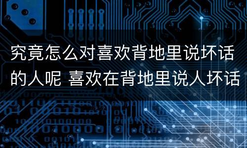 究竟怎么对喜欢背地里说坏话的人呢 喜欢在背地里说人坏话