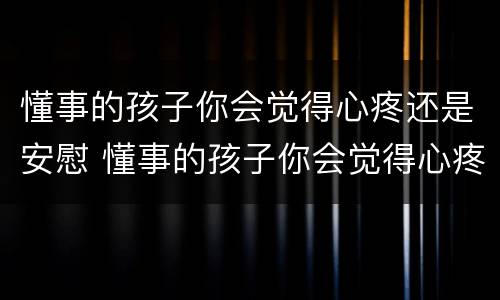 懂事的孩子你会觉得心疼还是安慰 懂事的孩子你会觉得心疼还是安慰他