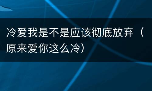 冷爱我是不是应该彻底放弃（原来爱你这么冷）