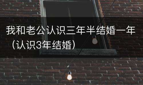 我和老公认识三年半结婚一年（认识3年结婚）