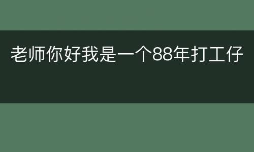 老师你好我是一个88年打工仔