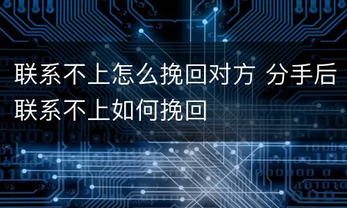 联系不上怎么挽回对方 分手后联系不上如何挽回