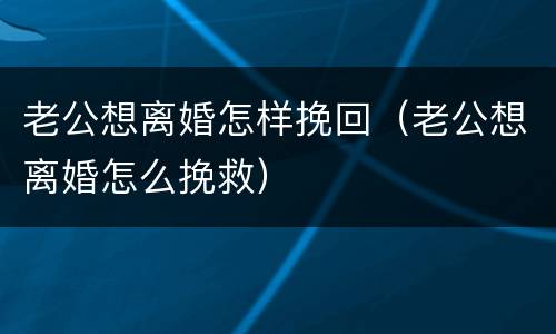 老公想离婚怎样挽回（老公想离婚怎么挽救）