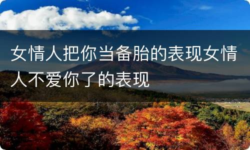 女情人把你当备胎的表现女情人不爱你了的表现