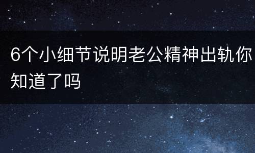 6个小细节说明老公精神出轨你知道了吗