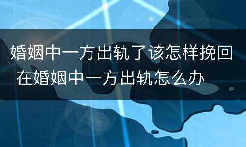 婚姻中一方出轨了该怎样挽回 在婚姻中一方出轨怎么办