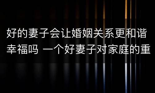 好的妻子会让婚姻关系更和谐幸福吗 一个好妻子对家庭的重要性