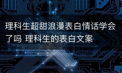 理科生超甜浪漫表白情话学会了吗 理科生的表白文案