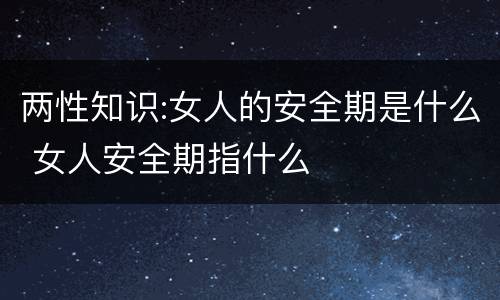 两性知识:女人的安全期是什么 女人安全期指什么