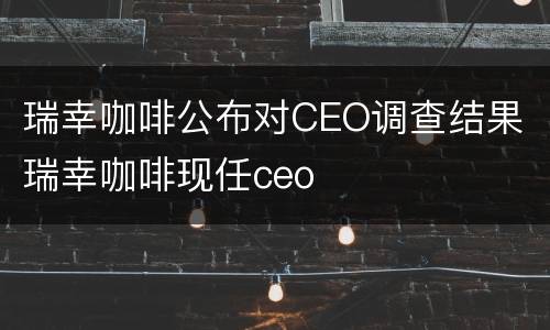瑞幸咖啡公布对CEO调查结果 瑞幸咖啡现任ceo